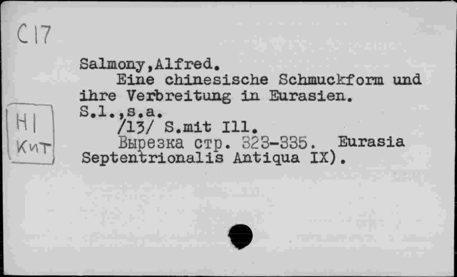 ﻿С17
HI Кит
Salmony,AlïTed.
Eine chinesische Schmuckfom und ihre Verbreitung in Eurasien.
S.l.,s.a.
/15/ S.mit Ill.
Вырезка стр. 323-335. Eurasia Septentrionalіs Antiqua IX).